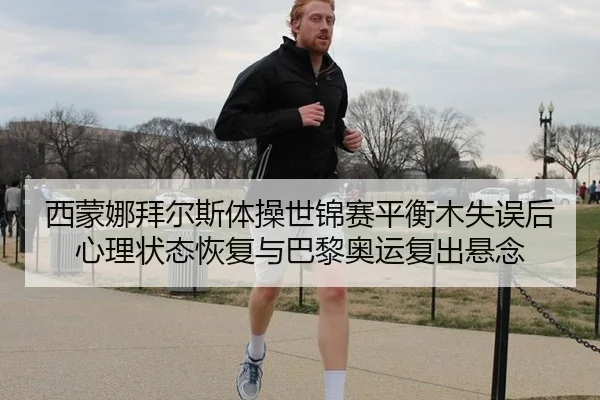 西蒙娜拜尔斯体操世锦赛平衡木失误后心理状态恢复与巴黎奥运复出悬念